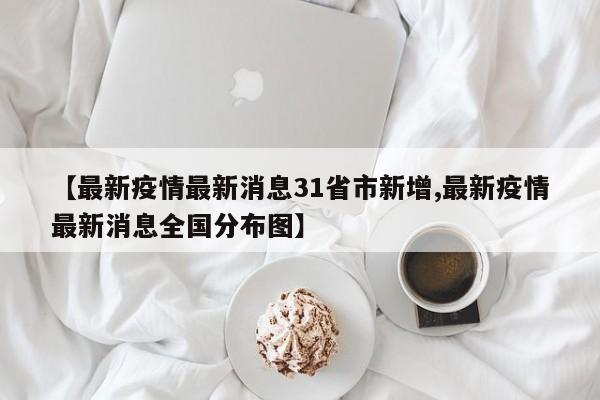 【最新疫情最新消息31省市新增,最新疫情最新消息全国分布图】