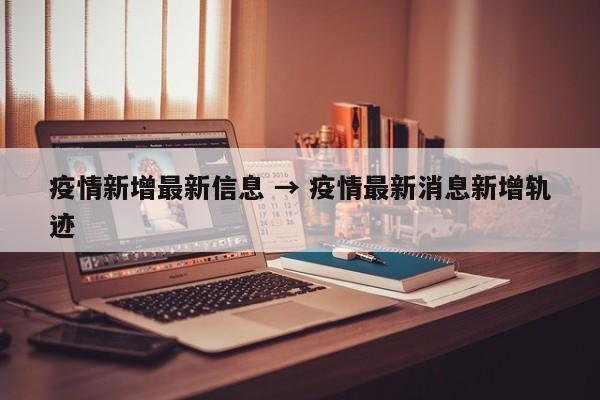 疫情新增最新信息 → 疫情最新消息新增轨迹