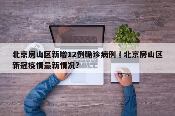 北京房山区新增12例确诊病例›北京房山区新冠疫情最新情况?