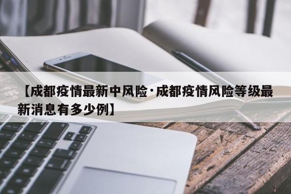【成都疫情最新中风险·成都疫情风险等级最新消息有多少例】