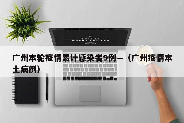 广州本轮疫情累计感染者9例—（广州疫情本土病例）