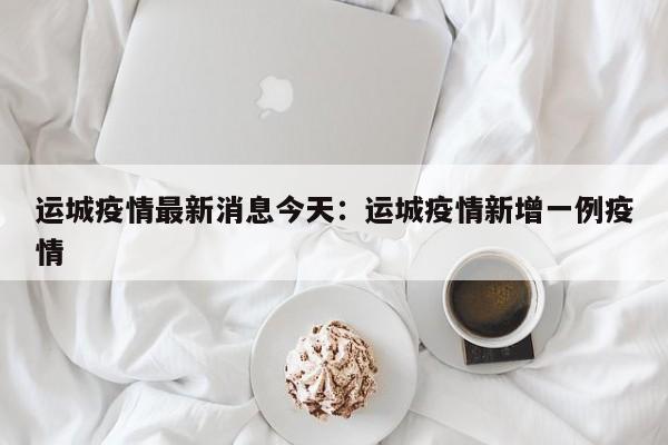 运城疫情最新消息今天：运城疫情新增一例疫情