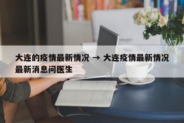 大连的疫情最新情况 → 大连疫情最新情况最新消息问医生