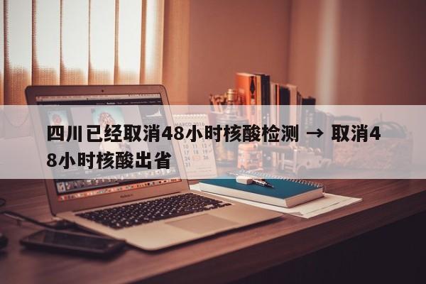 四川已经取消48小时核酸检测 → 取消48小时核酸出省