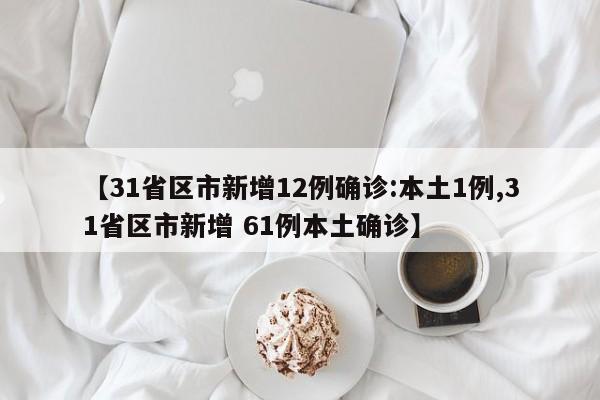 【31省区市新增12例确诊:本土1例,31省区市新增 61例本土确诊】