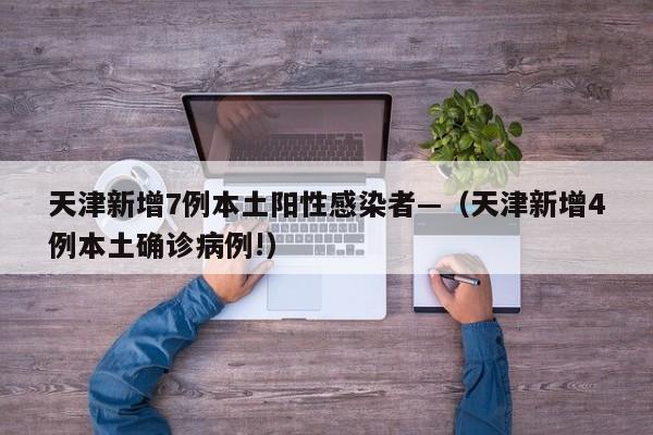 天津新增7例本土阳性感染者—（天津新增4例本土确诊病例!）