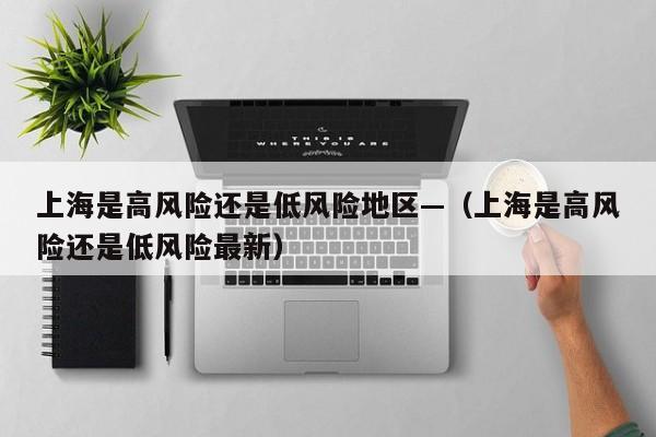 上海是高风险还是低风险地区—（上海是高风险还是低风险最新）