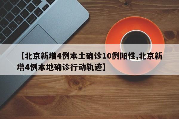 【北京新增4例本土确诊10例阳性,北京新增4例本地确诊行动轨迹】