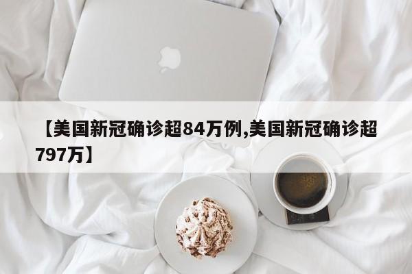 【美国新冠确诊超84万例,美国新冠确诊超797万】