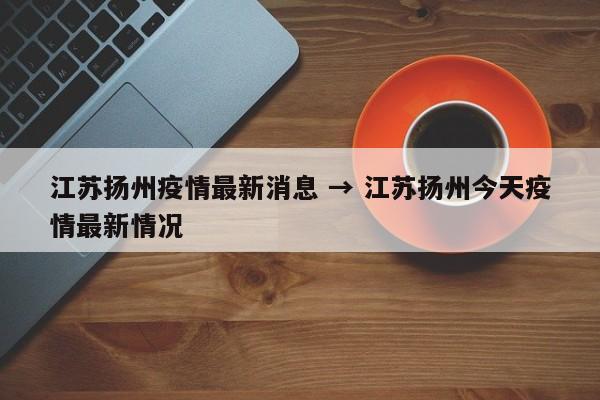 江苏扬州疫情最新消息 → 江苏扬州今天疫情最新情况