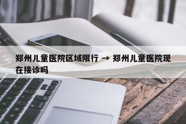 郑州儿童医院区域限行 → 郑州儿童医院现在接诊吗