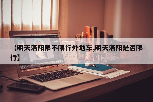 【明天洛阳限不限行外地车,明天洛阳是否限行】