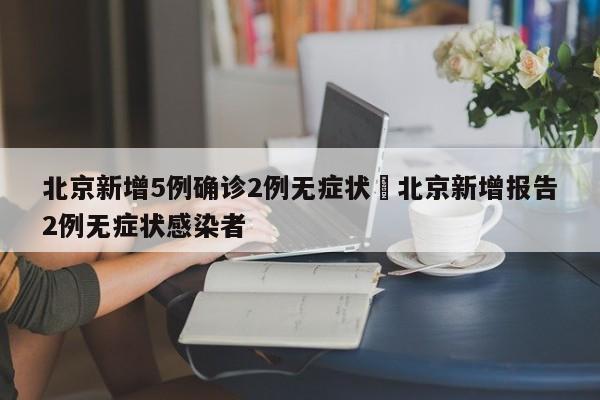北京新增5例确诊2例无症状›北京新增报告2例无症状感染者
