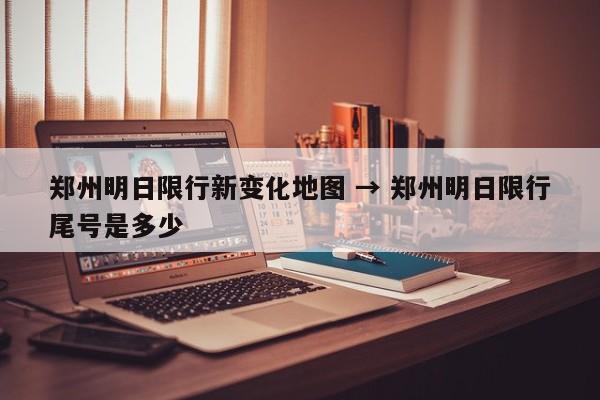郑州明日限行新变化地图 → 郑州明日限行尾号是多少