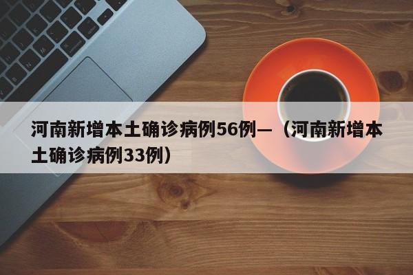 河南新增本土确诊病例56例—（河南新增本土确诊病例33例）