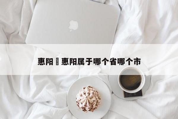惠阳›惠阳属于哪个省哪个市