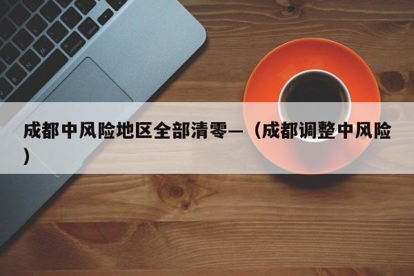 成都中风险地区全部清零—（成都调整中风险）