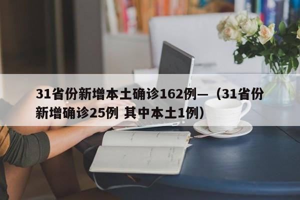 31省份新增本土确诊162例—（31省份新增确诊25例 其中本土1例）