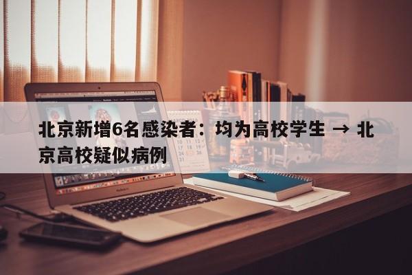 北京新增6名感染者：均为高校学生 → 北京高校疑似病例