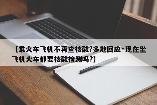 【乘火车飞机不再查核酸?多地回应·现在坐飞机火车都要核酸检测吗?】