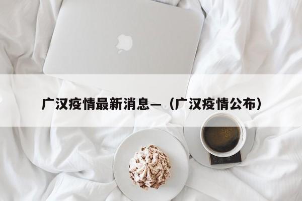 广汉疫情最新消息—（广汉疫情公布）