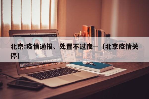 北京:疫情通报、处置不过夜—（北京疫情关停）