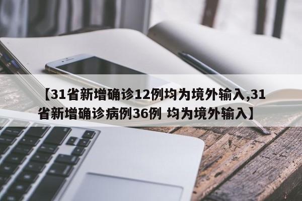 【31省新增确诊12例均为境外输入,31省新增确诊病例36例 均为境外输入】