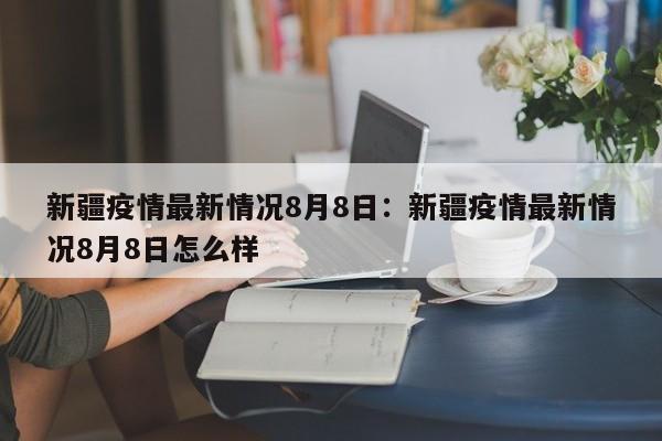 新疆疫情最新情况8月8日：新疆疫情最新情况8月8日怎么样