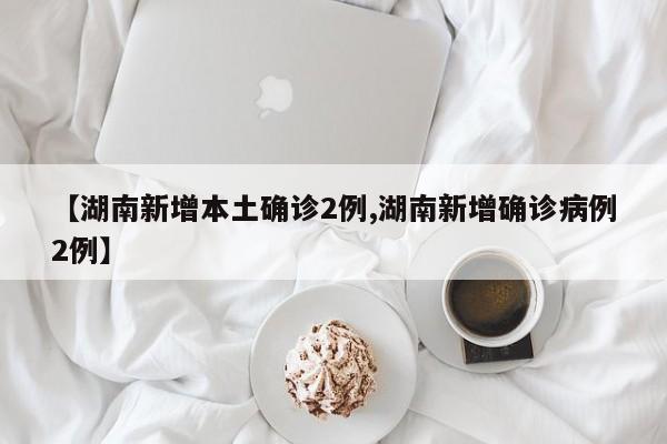【湖南新增本土确诊2例,湖南新增确诊病例2例】
