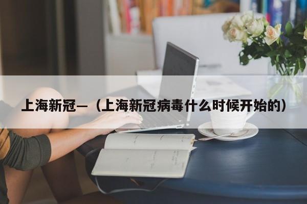 上海新冠—（上海新冠病毒什么时候开始的）