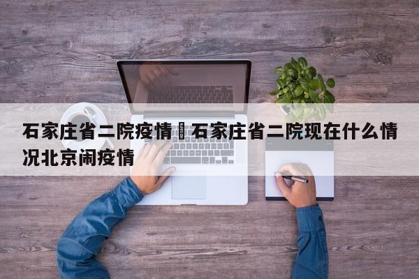 石家庄省二院疫情›石家庄省二院现在什么情况北京闹疫情