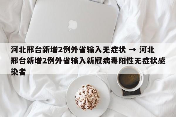 河北邢台新增2例外省输入无症状 → 河北邢台新增2例外省输入新冠病毒阳性无症状感染者