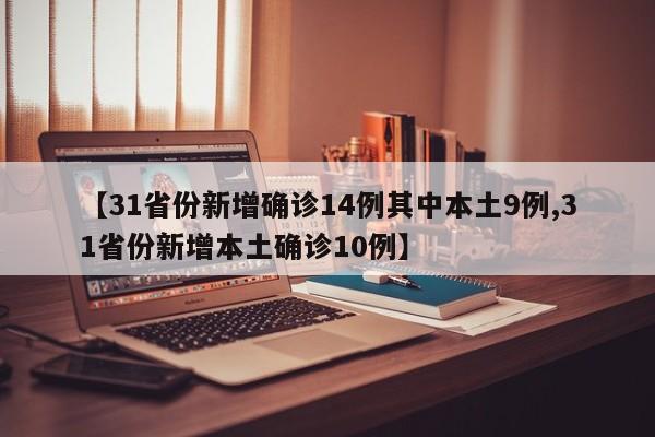 【31省份新增确诊14例其中本土9例,31省份新增本土确诊10例】