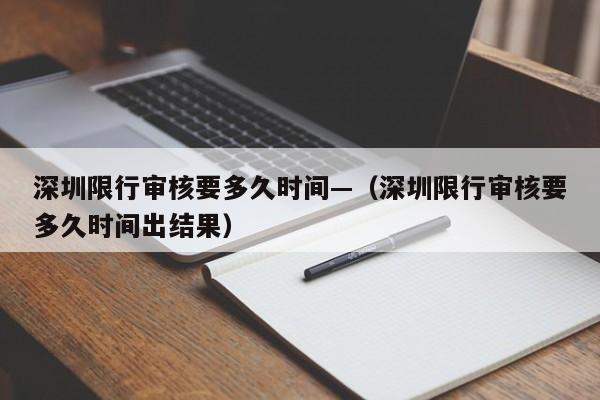 深圳限行审核要多久时间—（深圳限行审核要多久时间出结果）