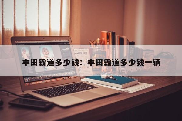 丰田霸道多少钱：丰田霸道多少钱一辆