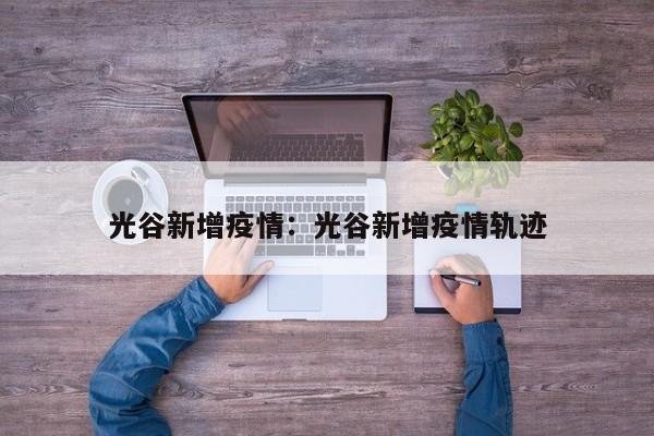 光谷新增疫情：光谷新增疫情轨迹