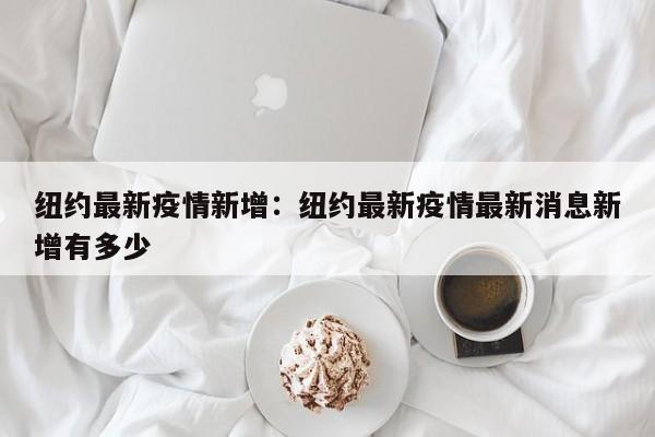 纽约最新疫情新增:纽约最新疫情最新消息新增有多少