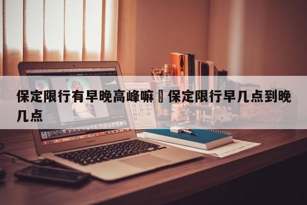 保定限行有早晚高峰嘛›保定限行早几点到晚几点