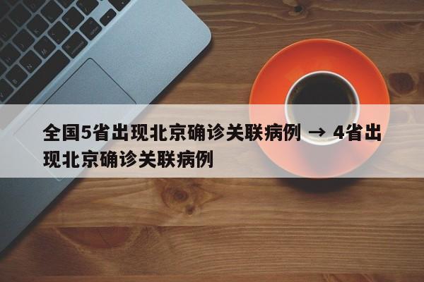 全国5省出现北京确诊关联病例 → 4省出现北京确诊关联病例