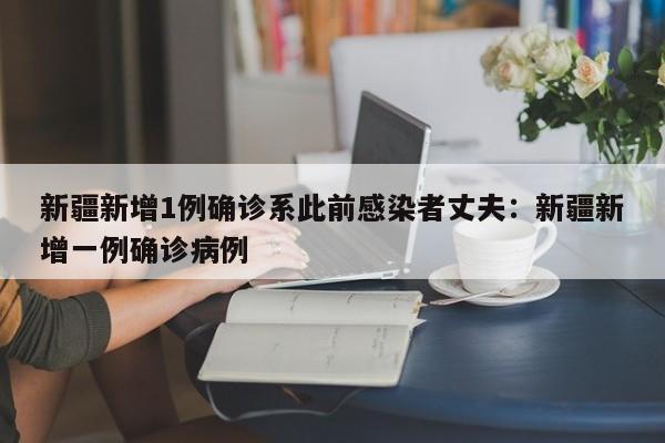 新疆新增1例确诊系此前感染者丈夫：新疆新增一例确诊病例