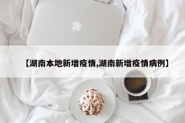 【湖南本地新增疫情,湖南新增疫情病例】