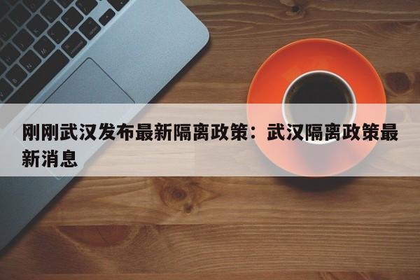 刚刚武汉发布最新隔离政策:武汉隔离政策最新消息