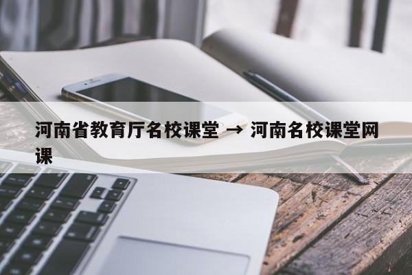 河南省教育厅名校课堂 → 河南名校课堂网课