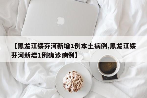 【黑龙江绥芬河新增1例本土病例,黑龙江绥芬河新增1例确诊病例】