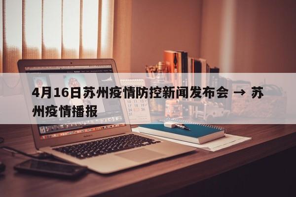 4月16日苏州疫情防控新闻发布会 → 苏州疫情播报