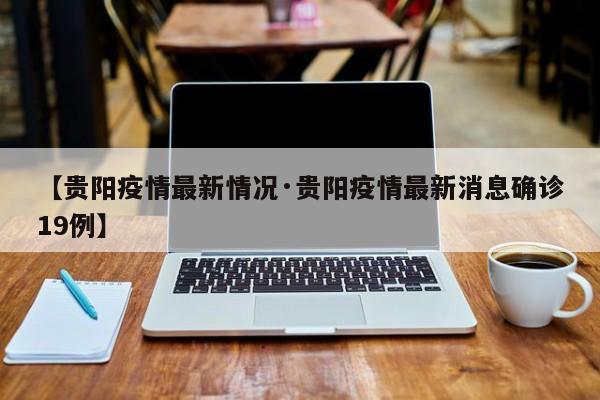 【贵阳疫情最新情况·贵阳疫情最新消息确诊19例】