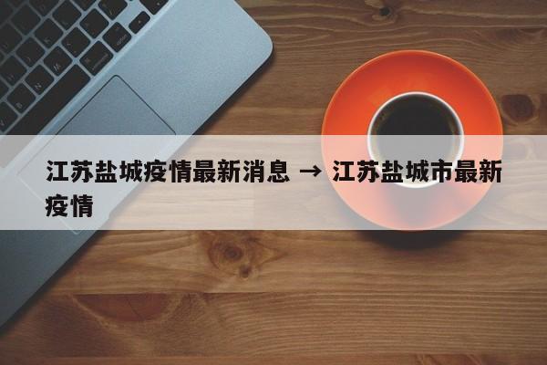 江苏盐城疫情最新消息 → 江苏盐城市最新疫情