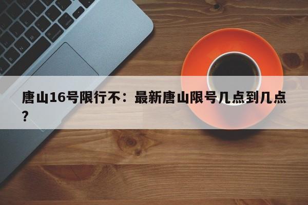 唐山16号限行不：最新唐山限号几点到几点?