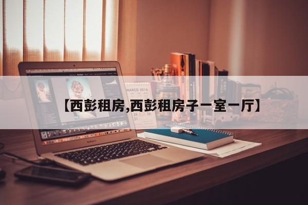 【西彭租房,西彭租房子一室一厅】