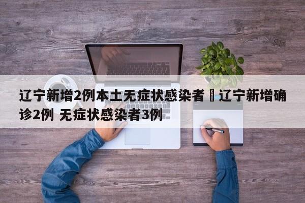 辽宁新增2例本土无症状感染者›辽宁新增确诊2例 无症状感染者3例